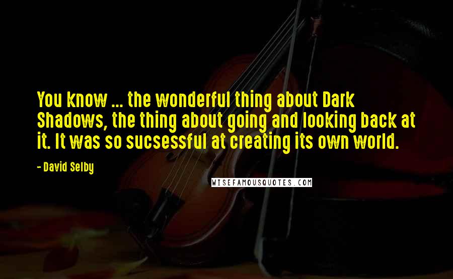 David Selby quotes: You know ... the wonderful thing about Dark Shadows, the thing about going and looking back at it. It was so sucsessful at creating its own world. David Selby quotes: You know ... the wonderful thing about Dark Shadows, the thing about going and looking back at it. It was so sucsessful at creating its own world.