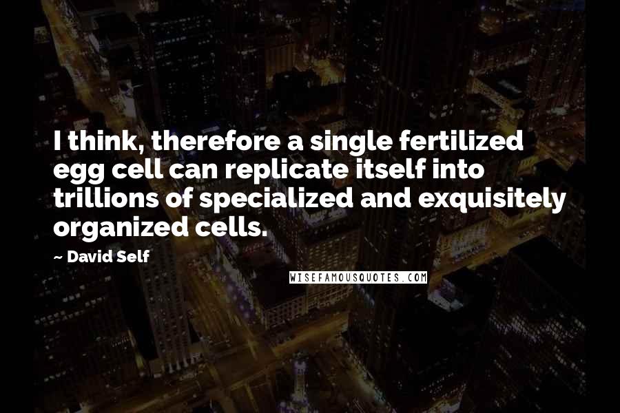 David Self quotes: I think, therefore a single fertilized egg cell can replicate itself into trillions of specialized and exquisitely organized cells. David Self quotes: I think, therefore a single fertilized egg cell can replicate itself into trillions of specialized and exquisitely organized cells.