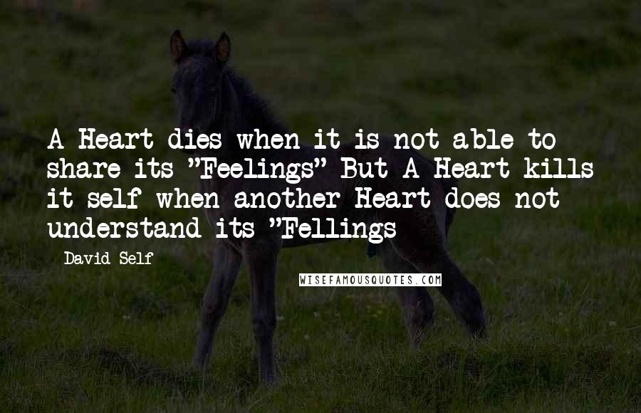 David Self quotes: A Heart dies when it is not able to share its "Feelings" But A Heart kills it self when another Heart does not understand its "Fellings David Self quotes: A Heart dies when it is not able to share its "Feelings" But A Heart kills it self when another Heart does not understand its "Fellings