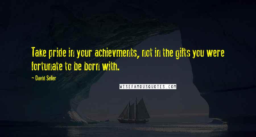 David Seller quotes: Take pride in your achievments, not in the gifts you were fortunate to be born with.