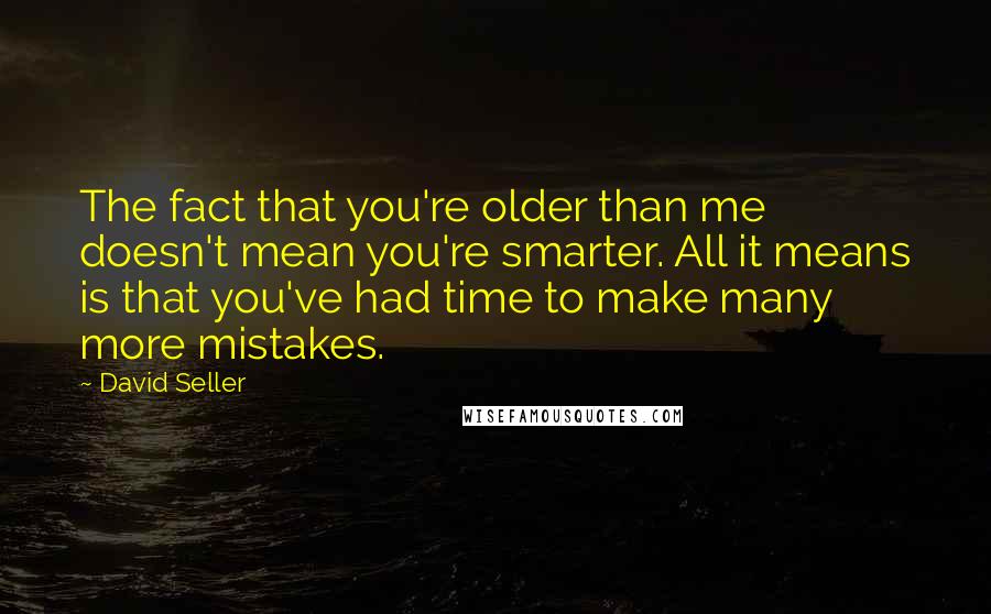 David Seller quotes: The fact that you're older than me doesn't mean you're smarter. All it means is that you've had time to make many more mistakes. David Seller quotes: The fact that you're older than me doesn't mean you're smarter. All it means is that you've had time to make many more mistakes.