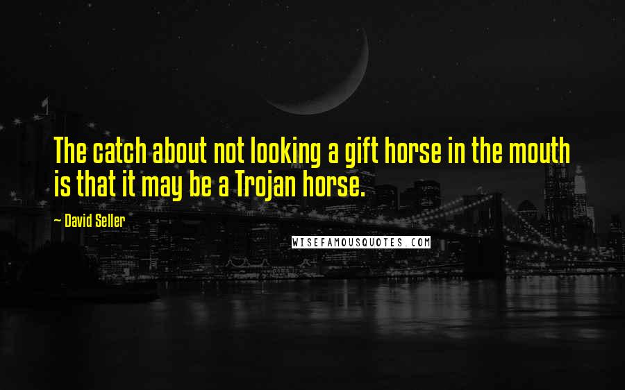 David Seller quotes: The catch about not looking a gift horse in the mouth is that it may be a Trojan horse.