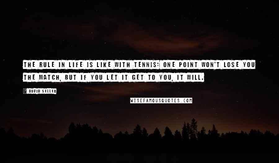 David Seller quotes: The rule in life is like with tennis: One point won't lose you the match, but if you let it get to you, it will. David Seller quotes: The rule in life is like with tennis: One point won't lose you the match, but if you let it get to you, it will.