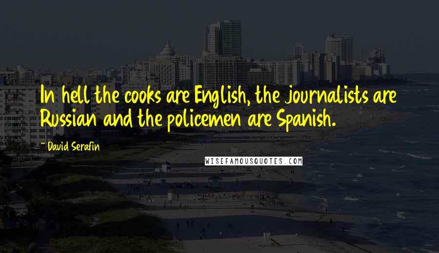 David Serafin quotes: In hell the cooks are English, the journalists are Russian and the policemen are Spanish. David Serafin quotes: In hell the cooks are English, the journalists are Russian and the policemen are Spanish.