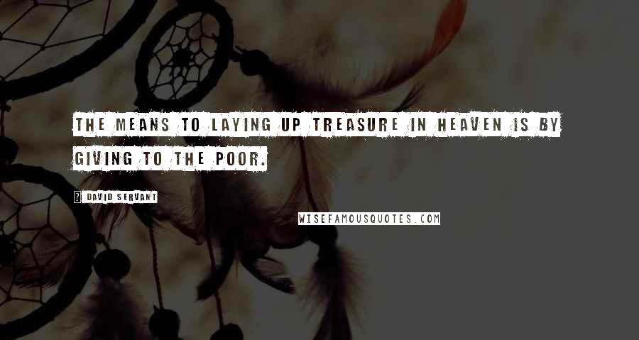 David Servant quotes: The means to laying up treasure in heaven is by giving to the poor.