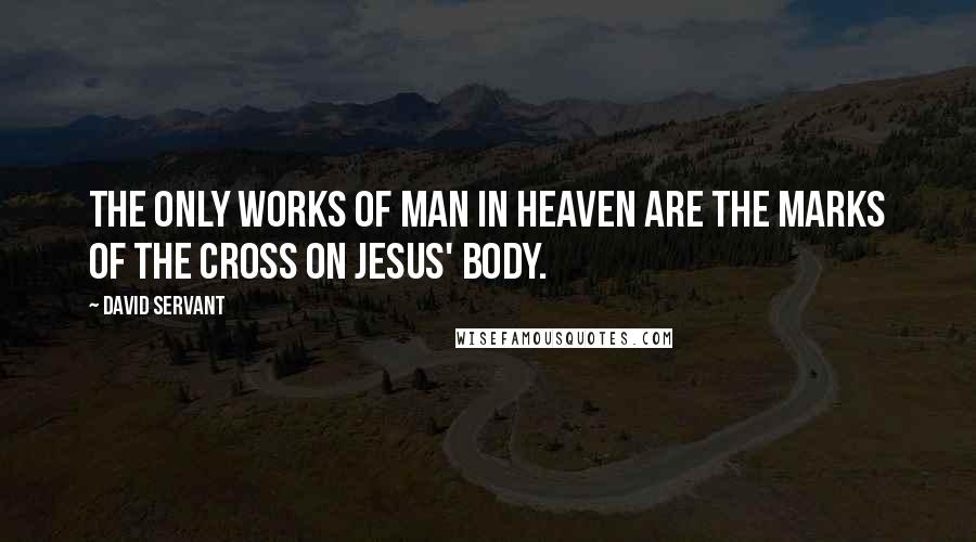 David Servant quotes: The only works of man in heaven are the marks of the cross on Jesus' body.