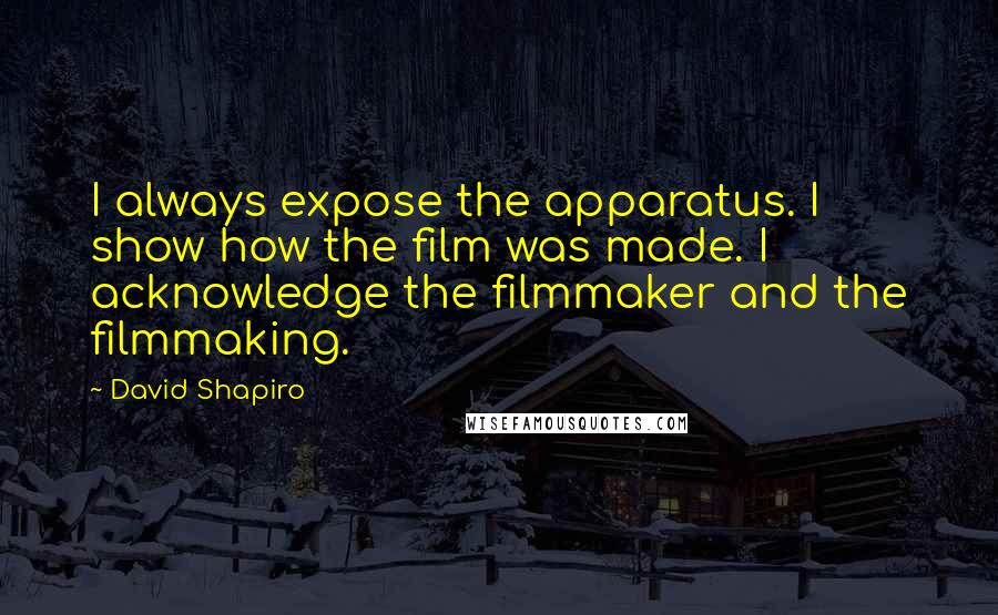 David Shapiro quotes: I always expose the apparatus. I show how the film was made. I acknowledge the filmmaker and the filmmaking.