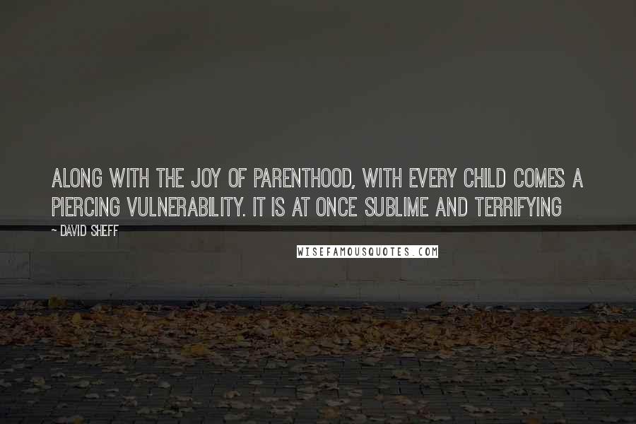 David Sheff quotes: Along with the joy of parenthood, with every child comes a piercing vulnerability. It is at once sublime and terrifying