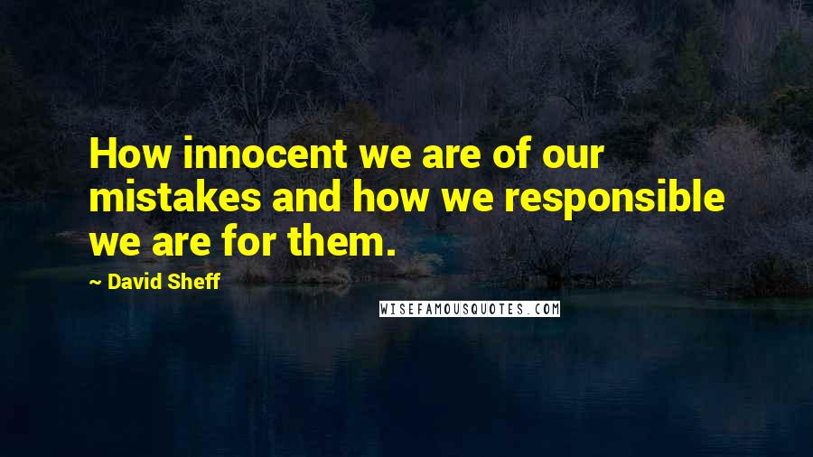 David Sheff quotes: How innocent we are of our mistakes and how we responsible we are for them.