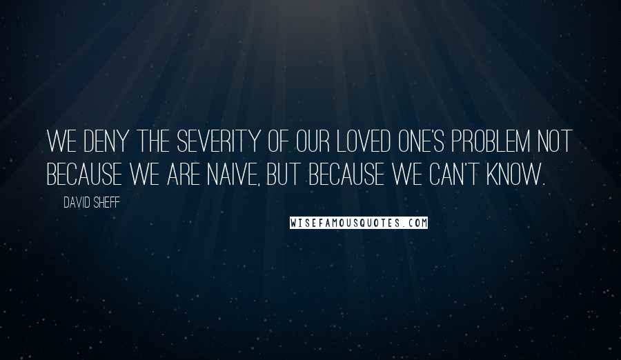 David Sheff quotes: We deny the severity of our loved one's problem not because we are naive, but because we can't know. David Sheff quotes: We deny the severity of our loved one's problem not because we are naive, but because we can't know.