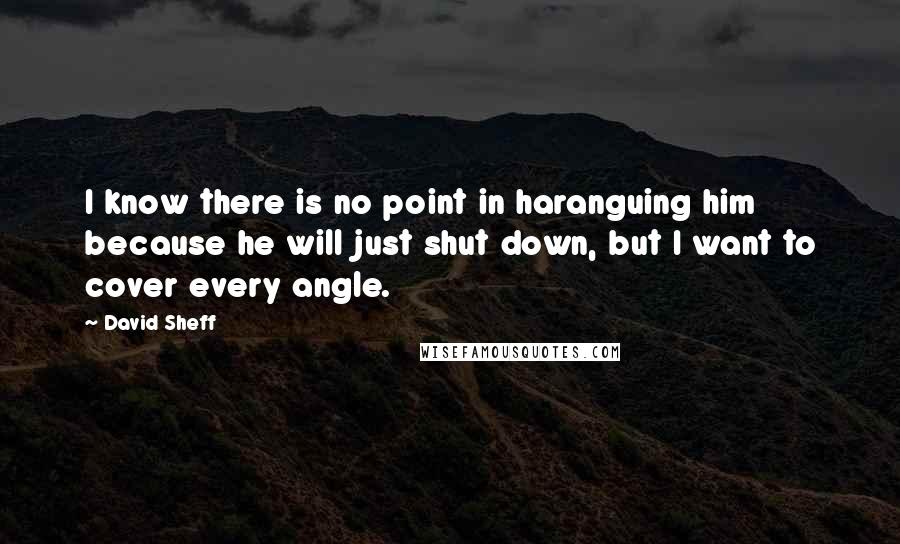 David Sheff quotes: I know there is no point in haranguing him because he will just shut down, but I want to cover every angle.