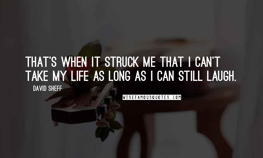 David Sheff quotes: That's when it struck me that I can't take my life as long as I can still laugh.