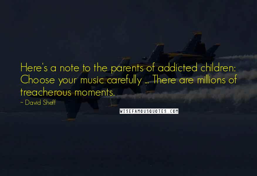 David Sheff quotes: Here's a note to the parents of addicted children: Choose your music carefully ... There are millions of treacherous moments.