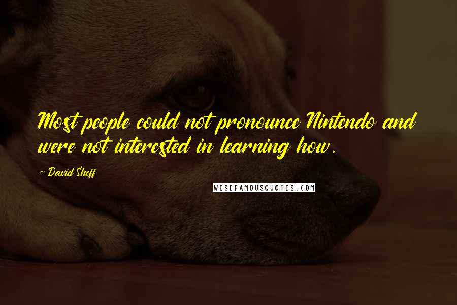 David Sheff quotes: Most people could not pronounce Nintendo and were not interested in learning how.