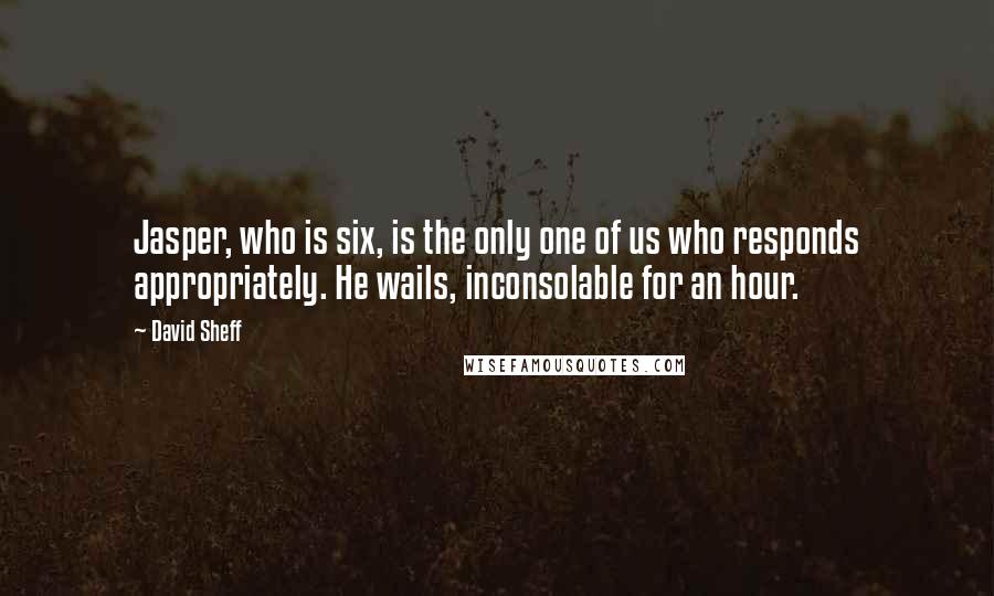 David Sheff quotes: Jasper, who is six, is the only one of us who responds appropriately. He wails, inconsolable for an hour.