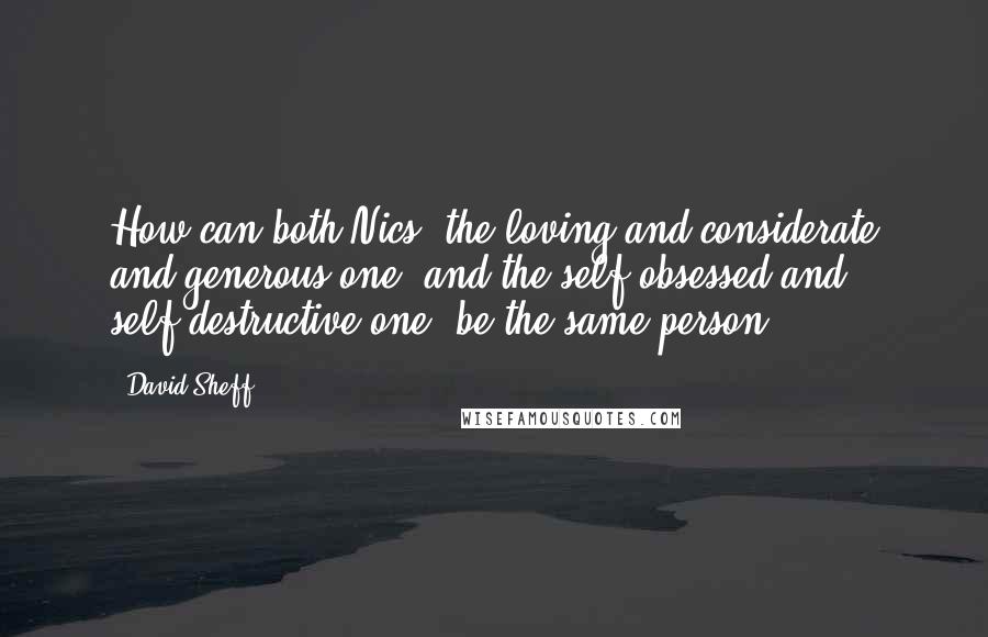 David Sheff quotes: How can both Nics, the loving and considerate and generous one, and the self-obsessed and self-destructive one, be the same person? David Sheff quotes: How can both Nics, the loving and considerate and generous one, and the self-obsessed and self-destructive one, be the same person?