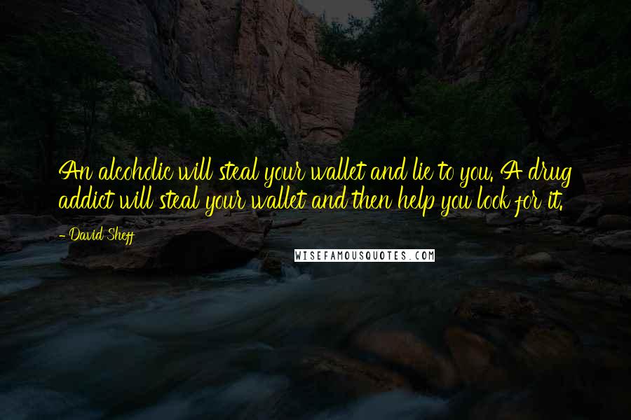 David Sheff quotes: An alcoholic will steal your wallet and lie to you. A drug addict will steal your wallet and then help you look for it. David Sheff quotes: An alcoholic will steal your wallet and lie to you. A drug addict will steal your wallet and then help you look for it.