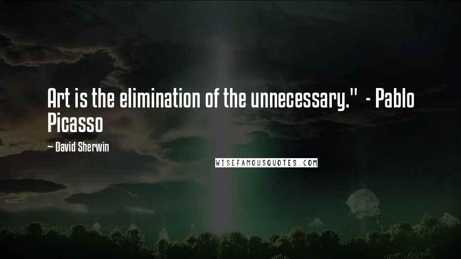 David Sherwin quotes: Art is the elimination of the unnecessary." - Pablo Picasso