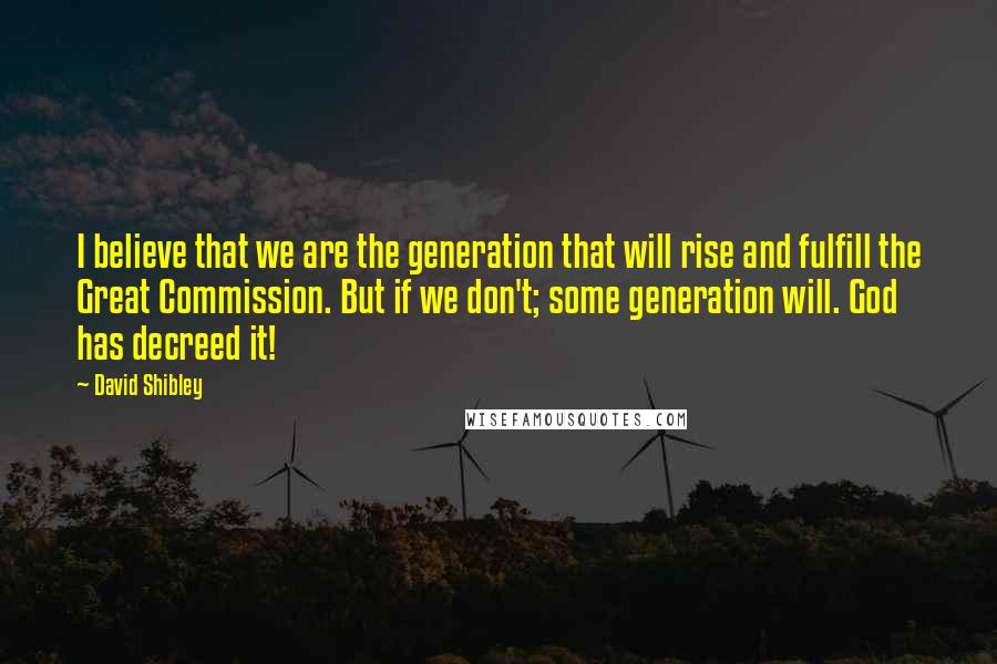 David Shibley quotes: I believe that we are the generation that will rise and fulfill the Great Commission. But if we don't; some generation will. God has decreed it!