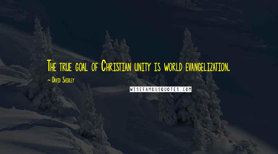 David Shibley quotes: The true goal of Christian unity is world evangelization.