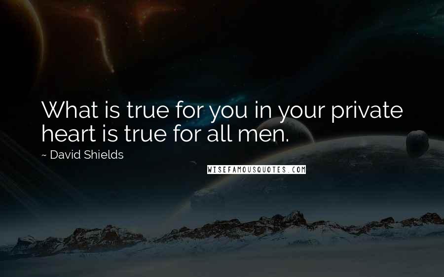 David Shields quotes: What is true for you in your private heart is true for all men.