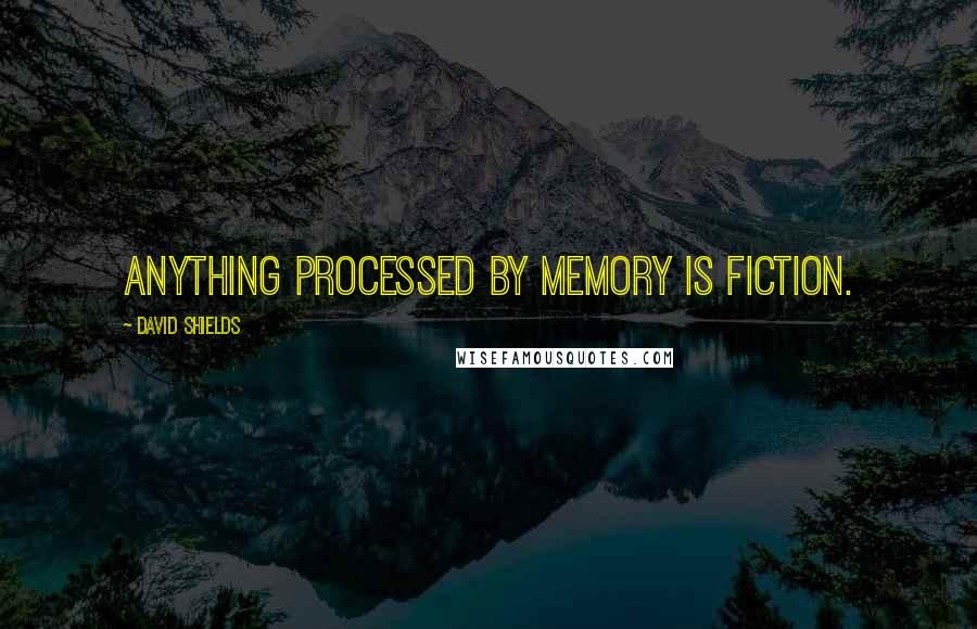 David Shields quotes: Anything processed by memory is fiction.