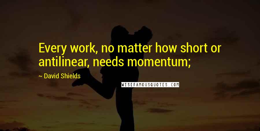 David Shields quotes: Every work, no matter how short or antilinear, needs momentum;