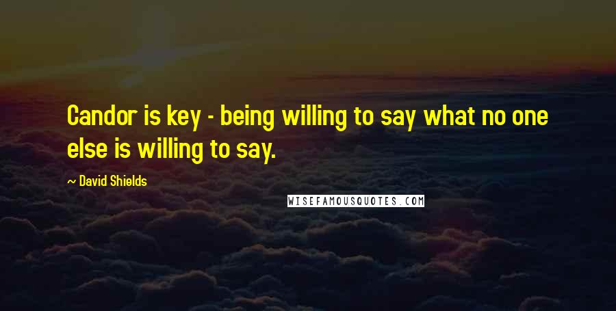 David Shields quotes: Candor is key - being willing to say what no one else is willing to say.