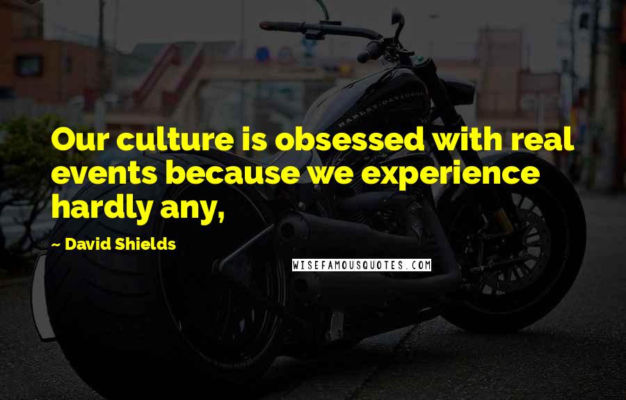 David Shields quotes: Our culture is obsessed with real events because we experience hardly any,
