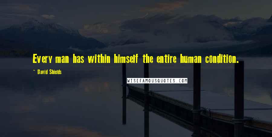 David Shields quotes: Every man has within himself the entire human condition.