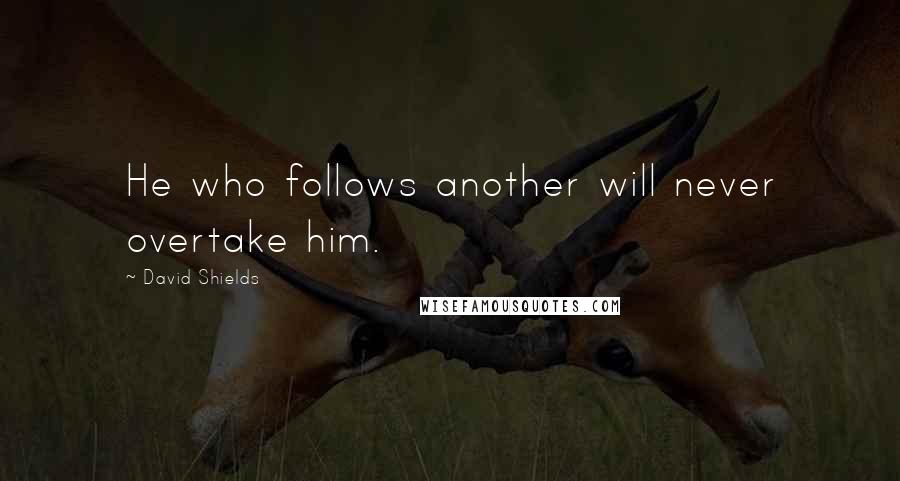 David Shields quotes: He who follows another will never overtake him.