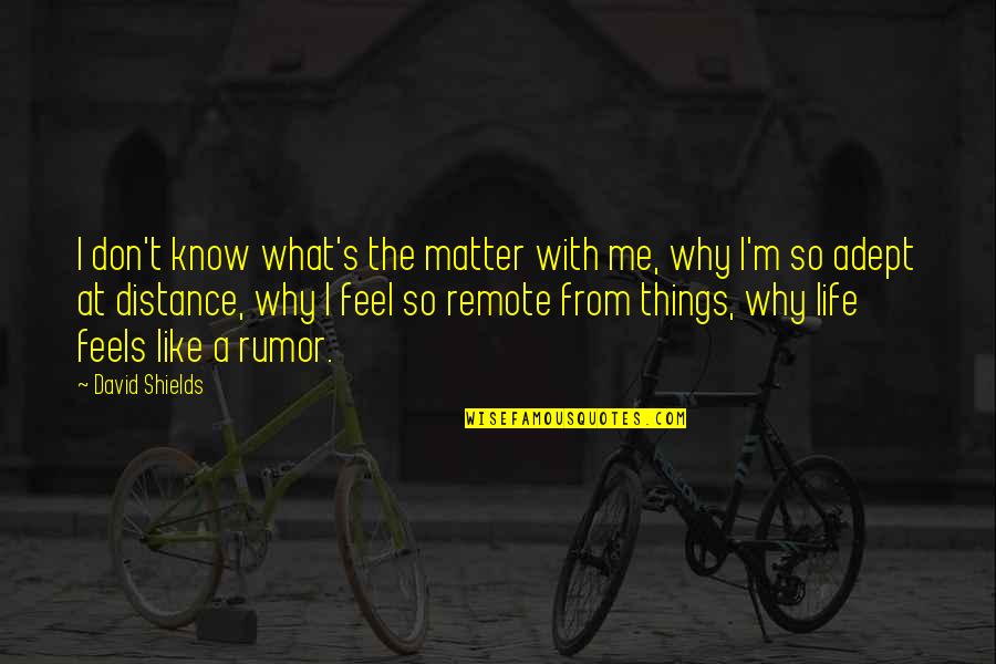 David Shields Quotes By David Shields: I don't know what's the matter with me,