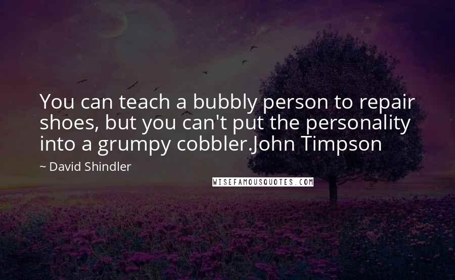 David Shindler quotes: You can teach a bubbly person to repair shoes, but you can't put the personality into a grumpy cobbler.John Timpson David Shindler quotes: You can teach a bubbly person to repair shoes, but you can't put the personality into a grumpy cobbler.John Timpson