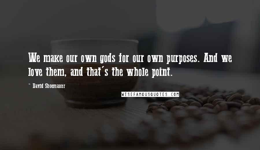 David Shoemaker quotes: We make our own gods for our own purposes. And we love them, and that's the whole point.
