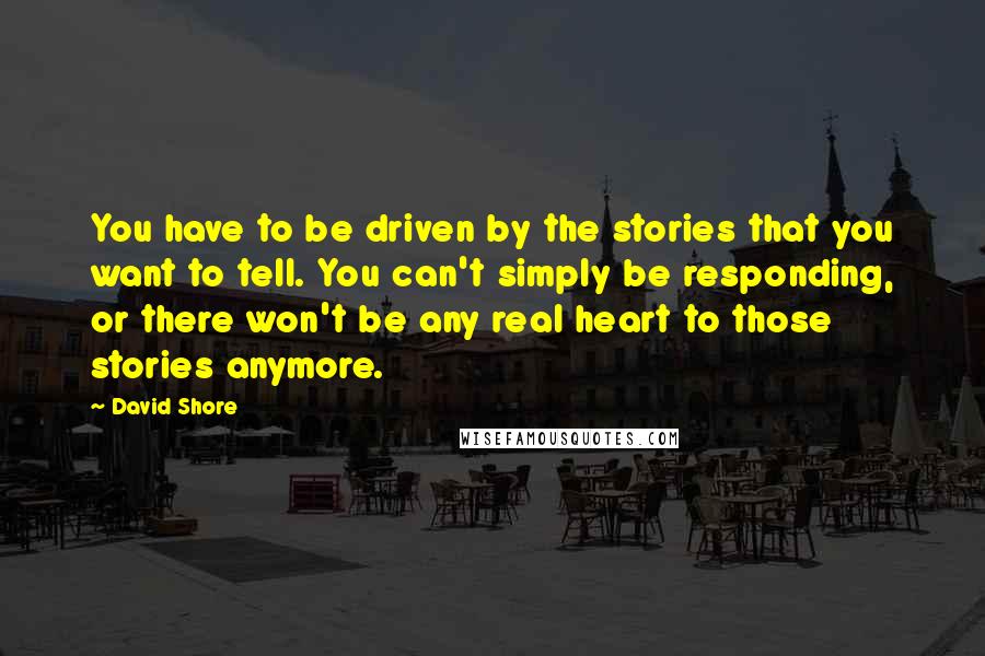 David Shore quotes: You have to be driven by the stories that you want to tell. You can't simply be responding, or there won't be any real heart to those stories anymore.