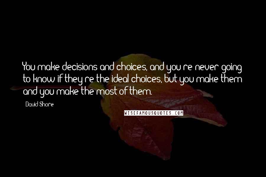 David Shore quotes: You make decisions and choices, and you're never going to know if they're the ideal choices, but you make them and you make the most of them.