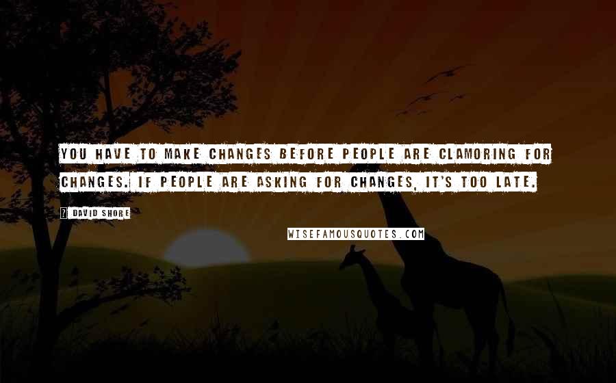 David Shore quotes: You have to make changes before people are clamoring for changes. If people are asking for changes, it's too late.