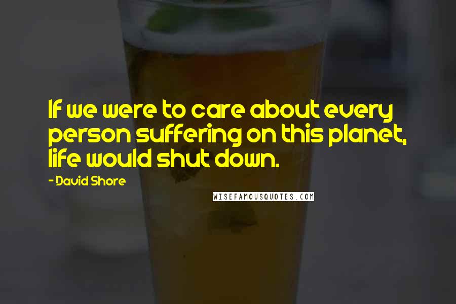 David Shore quotes: If we were to care about every person suffering on this planet, life would shut down.