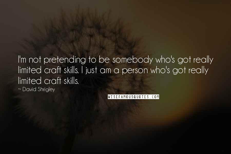 David Shrigley quotes: I'm not pretending to be somebody who's got really limited craft skills. I just am a person who's got really limited craft skills.