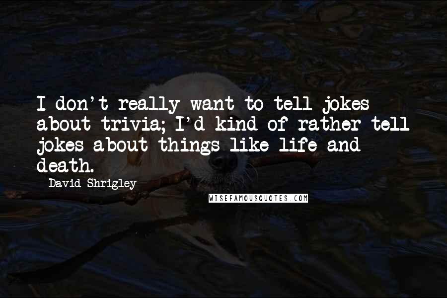 David Shrigley quotes: I don't really want to tell jokes about trivia; I'd kind of rather tell jokes about things like life and death.