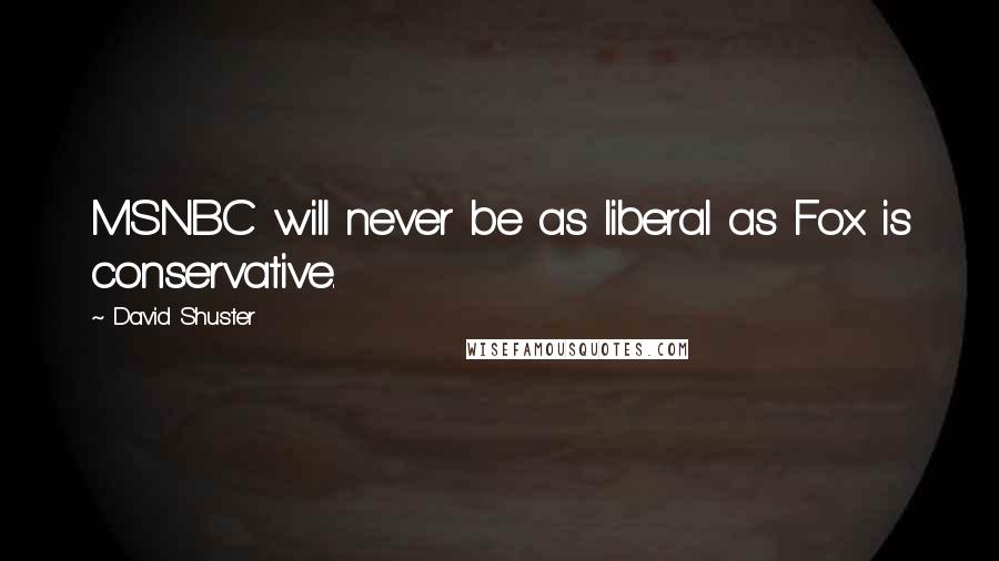 David Shuster quotes: MSNBC will never be as liberal as Fox is conservative.