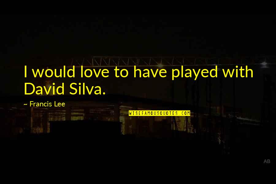 David Silva Quotes By Francis Lee: I would love to have played with David