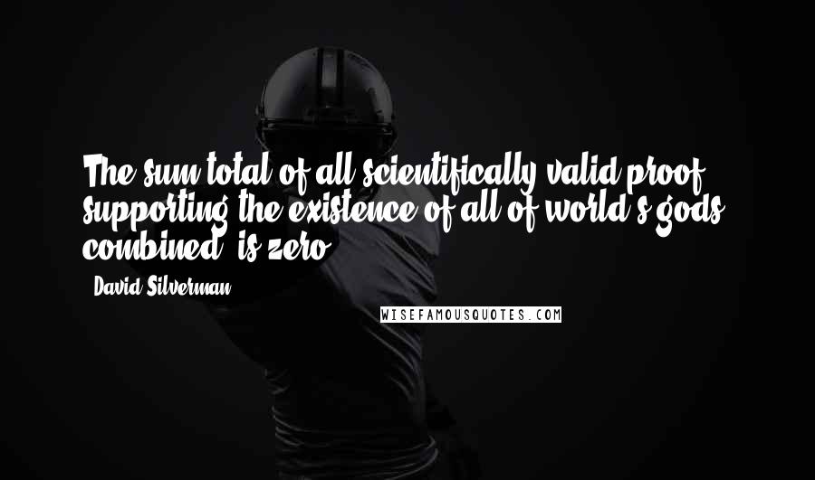 David Silverman quotes: The sum total of all scientifically valid proof supporting the existence of all of world's gods, combined, is zero.