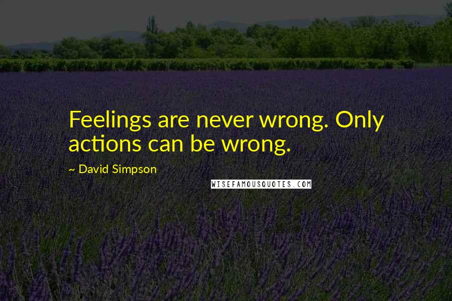 David Simpson quotes: Feelings are never wrong. Only actions can be wrong.