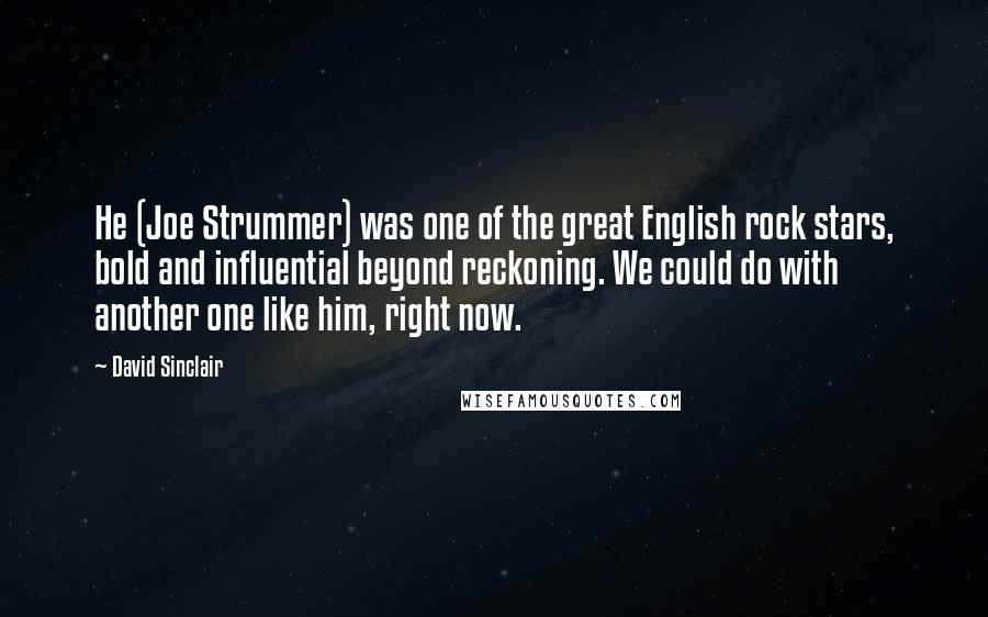 David Sinclair quotes: He (Joe Strummer) was one of the great English rock stars, bold and influential beyond reckoning. We could do with another one like him, right now.