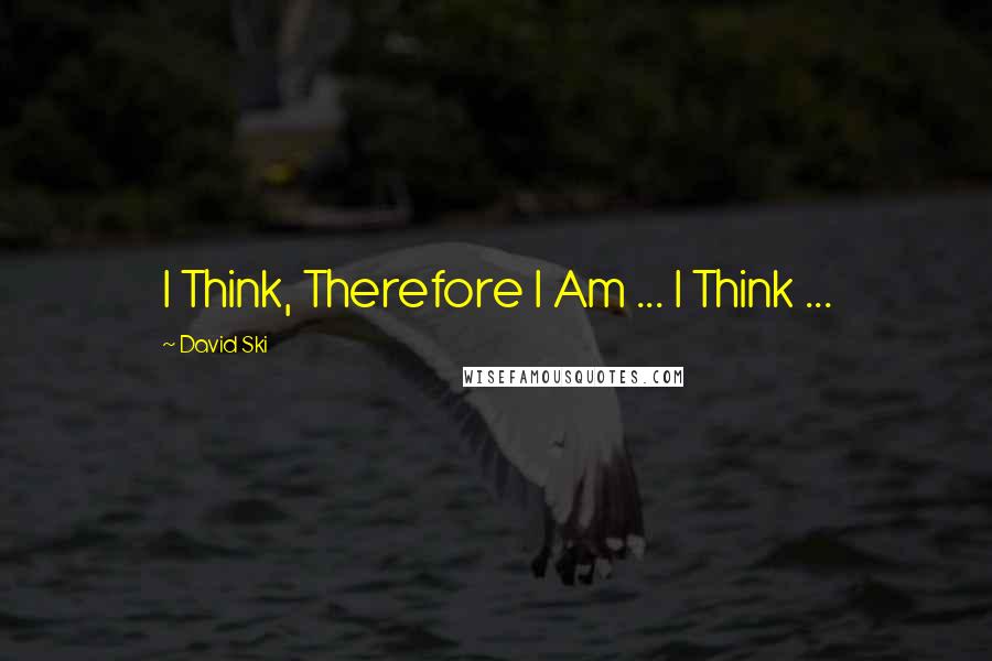 David Ski quotes: I Think, Therefore I Am ... I Think ...