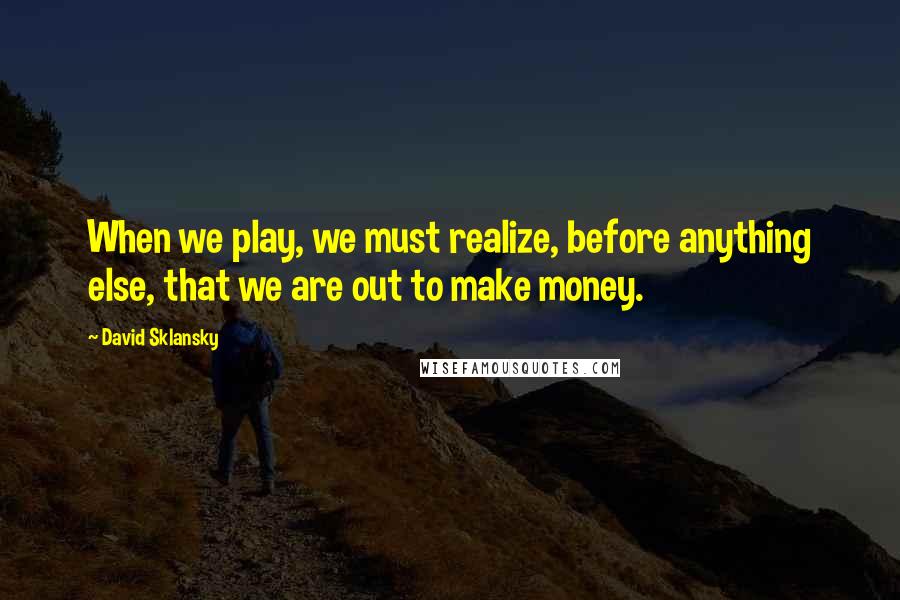 David Sklansky quotes: When we play, we must realize, before anything else, that we are out to make money.