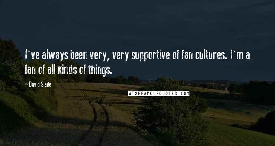 David Slade quotes: I've always been very, very supportive of fan cultures. I'm a fan of all kinds of things.