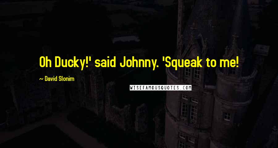 David Slonim quotes: Oh Ducky!' said Johnny. 'Squeak to me!