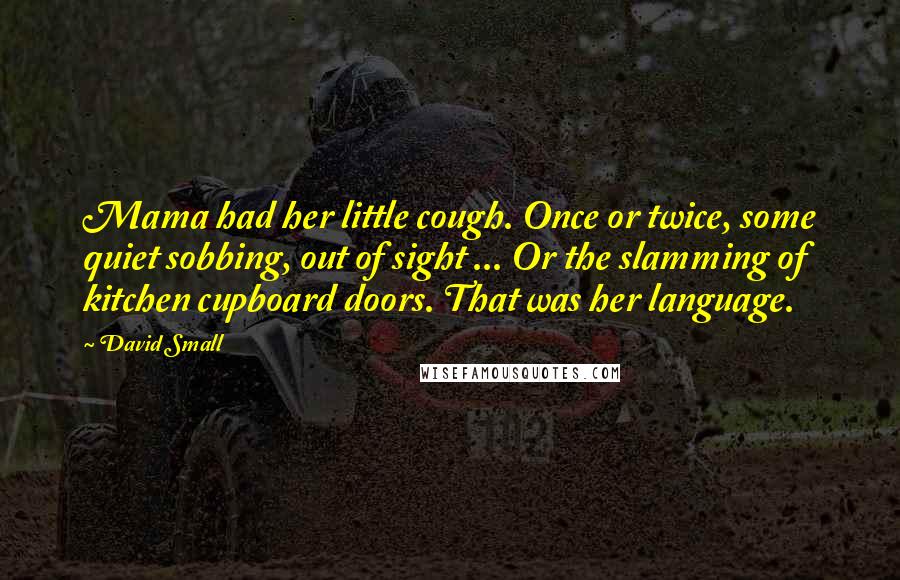 David Small quotes: Mama had her little cough. Once or twice, some quiet sobbing, out of sight ... Or the slamming of kitchen cupboard doors. That was her language. David Small quotes: Mama had her little cough. Once or twice, some quiet sobbing, out of sight ... Or the slamming of kitchen cupboard doors. That was her language.